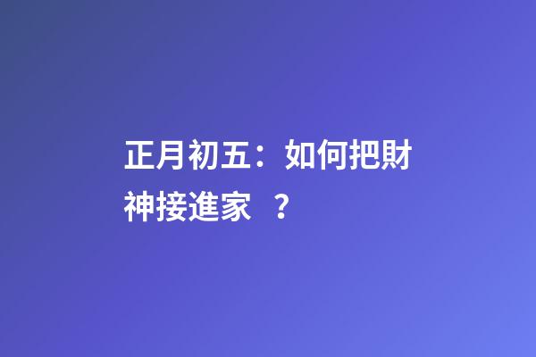 正月初五：如何把財神接進家？